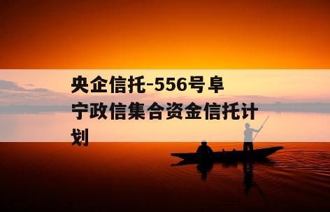 央企信托-556号阜宁政信集合资金信托计划
