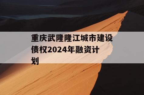 重庆武隆隆江城市建设债权2024年融资计划
