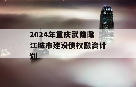 2024年重庆武隆隆江城市建设债权融资计划