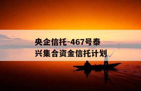 央企信托-467号泰兴集合资金信托计划