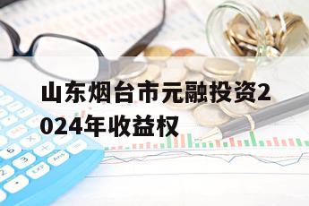 山东烟台市元融投资2024年收益权
