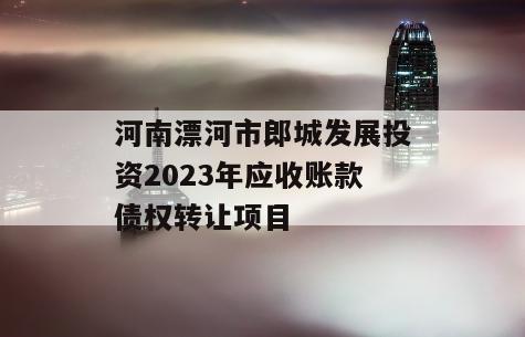 河南漂河市郎城发展投资2023年应收账款债权转让项目