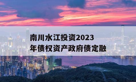 南川水江投资2023年债权资产政府债定融