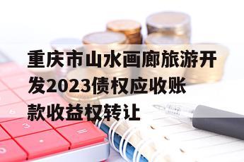 重庆市山水画廊旅游开发2023债权应收账款收益权转让