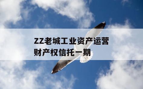 ZZ老城工业资产运营财产权信托一期