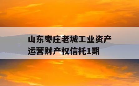 山东枣庄老城工业资产运营财产权信托1期