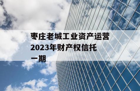 枣庄老城工业资产运营2023年财产权信托一期