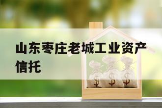 山东枣庄老城工业资产信托