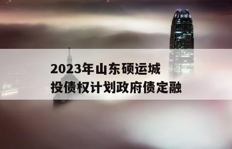 2023年山东硕运城投债权计划政府债定融