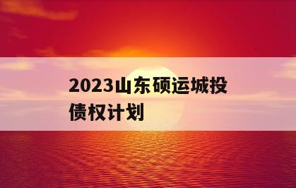 2023山东硕运城投债权计划