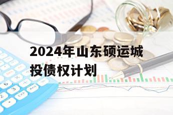 2024年山东硕运城投债权计划