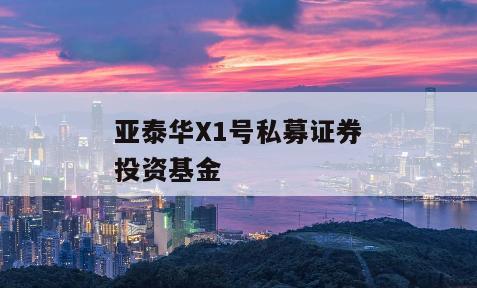 亚泰华X1号私募证券投资基金