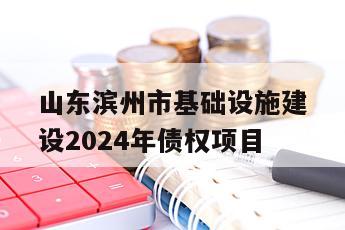 山东滨州市基础设施建设2024年债权项目