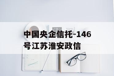 中国央企信托-146号江苏淮安政信