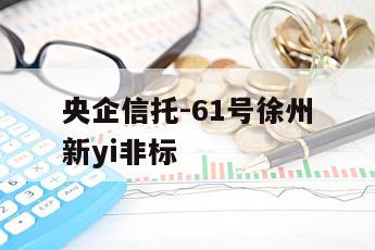 央企信托-61号徐州新yi非标
