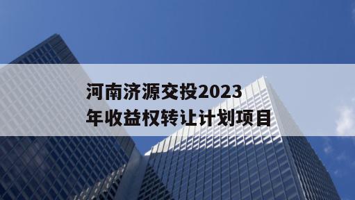 河南济源交投2023年收益权转让计划项目