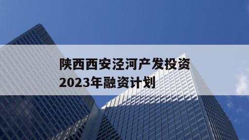陕西西安泾河产发投资2023年融资计划