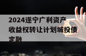2024遂宁广利资产收益权转让计划城投债定融