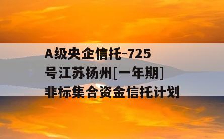 A级央企信托-725号江苏扬州[一年期]非标集合资金信托计划
