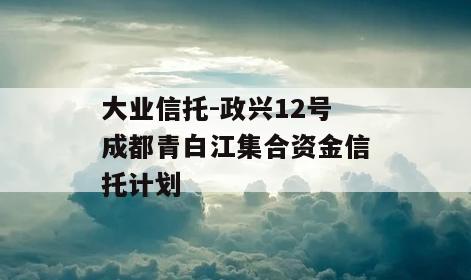大业信托-政兴12号成都青白江集合资金信托计划