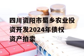 四川资阳市蜀乡农业投资开发2024年债权资产拍卖