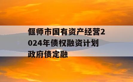 偃师市国有资产经营2024年债权融资计划政府债定融