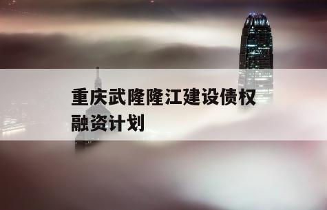 重庆武隆隆江建设债权融资计划