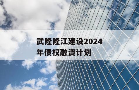 武隆隆江建设2024年债权融资计划