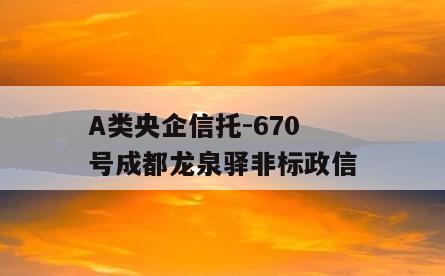 A类央企信托-670号成都龙泉驿非标政信