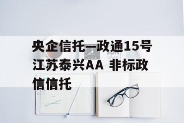 央企信托—政通15号江苏泰兴AA 非标政信信托