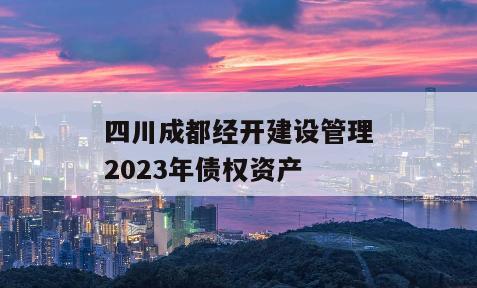 四川成都经开建设管理2023年债权资产