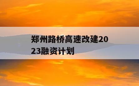 郑州路桥高速改建2023融资计划