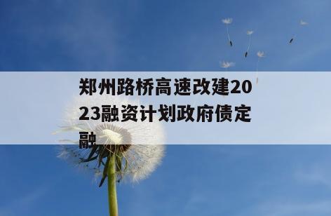郑州路桥高速改建2023融资计划政府债定融