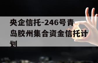 央企信托-246号青岛胶州集合资金信托计划
