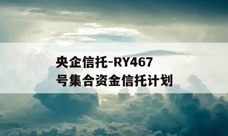 央企信托-RY467号集合资金信托计划