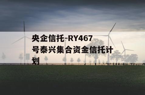 央企信托-RY467号泰兴集合资金信托计划