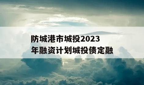 防城港市城投2023年融资计划城投债定融