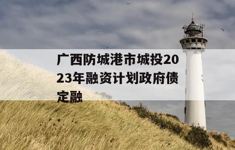 广西防城港市城投2023年融资计划政府债定融