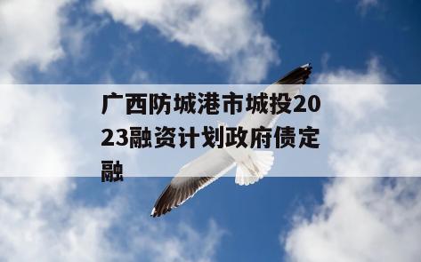 广西防城港市城投2023融资计划政府债定融
