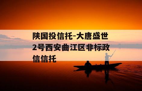 陕国投信托-大唐盛世2号西安曲江区非标政信信托