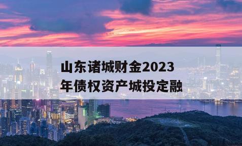 山东诸城财金2023年债权资产城投定融