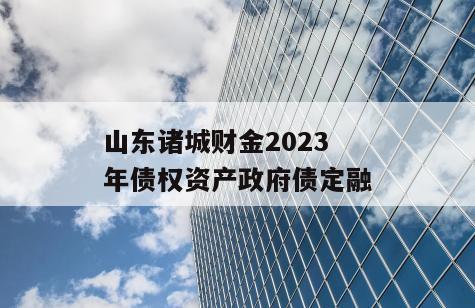 山东诸城财金2023年债权资产政府债定融