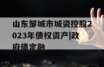 山东邹城市城资控股2023年债权资产|政府债定融