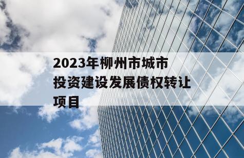 2023年柳州市城市投资建设发展债权转让项目