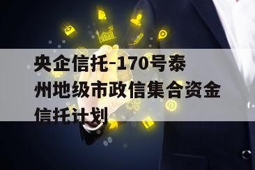 央企信托-170号泰州地级市政信集合资金信托计划