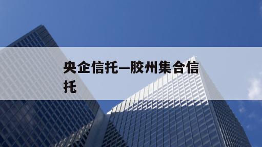 央企信托—胶州集合信托