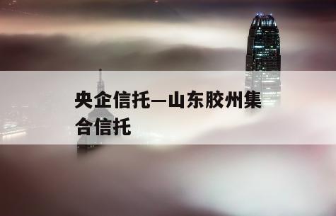 央企信托—山东胶州集合信托