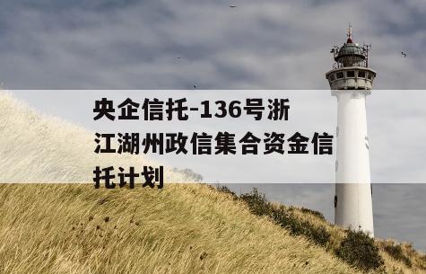 央企信托-136号浙江湖州政信集合资金信托计划
