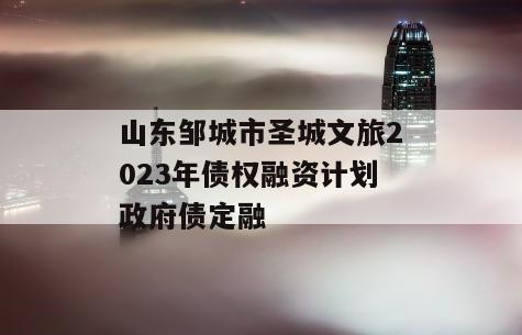 山东邹城市圣城文旅2023年债权融资计划政府债定融