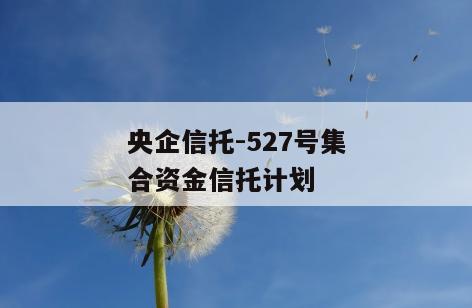 央企信托-527号集合资金信托计划